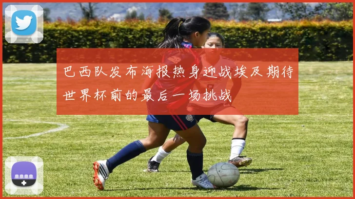 巴西队发布海报热身迎战埃及期待世界杯前的最后一场挑战