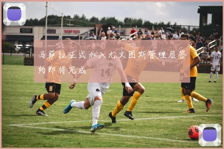 马萨拉正式加入尤文图斯管理层签约即将完成