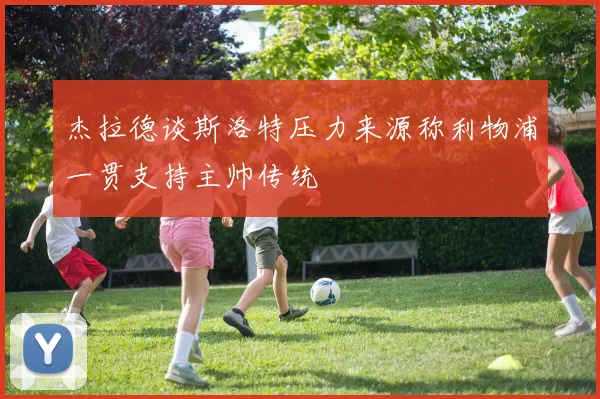 杰拉德谈斯洛特压力来源称利物浦一贯支持主帅传统
