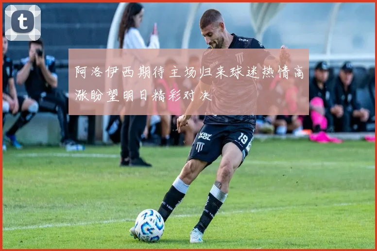 阿洛伊西期待主场归来球迷热情高涨盼望明日精彩对决