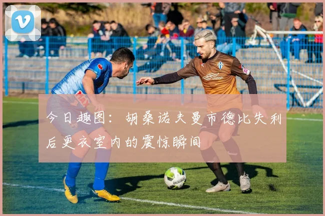 今日趣图：胡桑诺夫曼市德比失利后更衣室内的震惊瞬间
