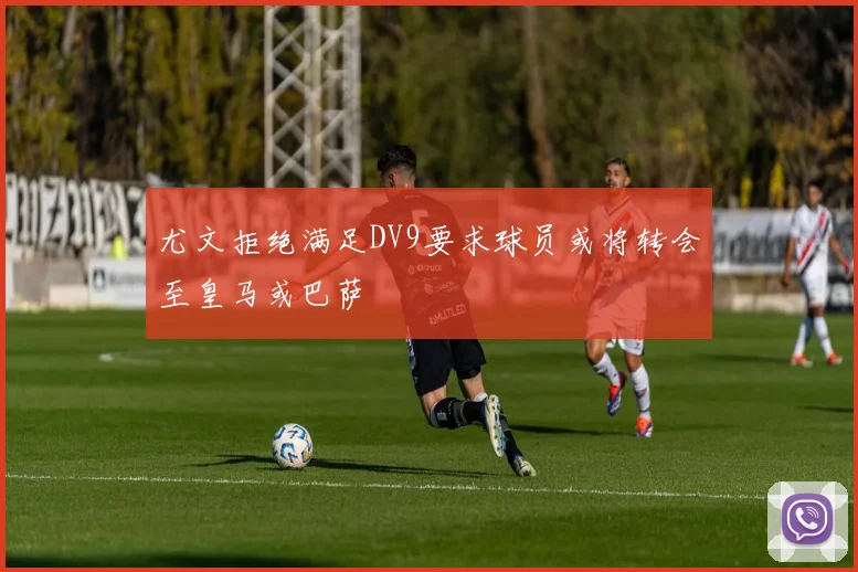 尤文拒绝满足DV9要求球员或将转会至皇马或巴萨