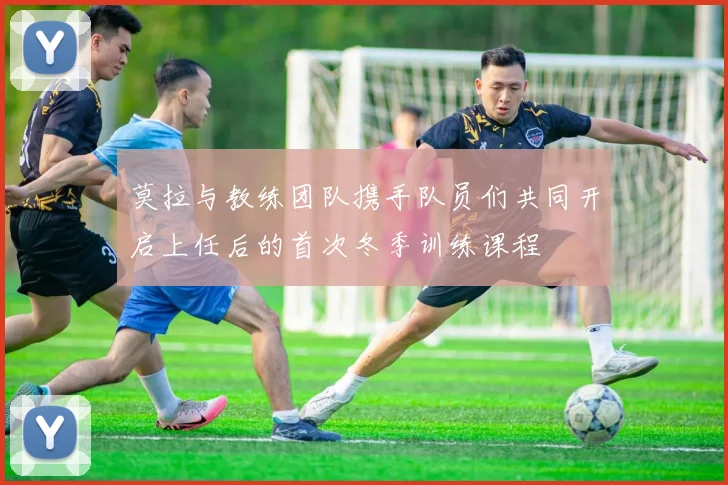莫拉与教练团队携手队员们共同开启上任后的首次冬季训练课程