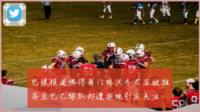 巴媒报道佛得角门将沃齐尼亚被推荐至巴乙球队却遭拒绝引发关注