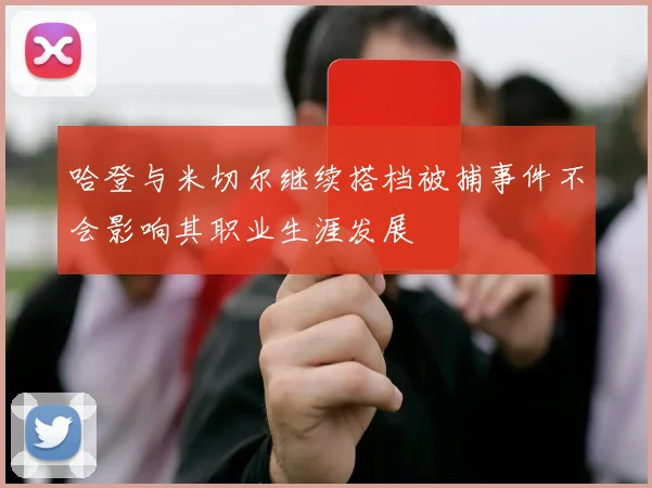 哈登与米切尔继续搭档被捕事件不会影响其职业生涯发展