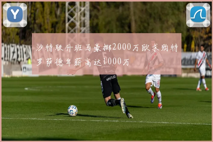 沙特联升班马豪掷2000万欧求购特罗萨德年薪高达1000万