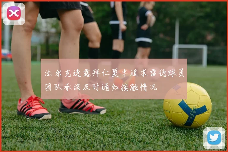 法尔克透露拜仁夏季追求雷德球员团队承诺及时通知接触情况