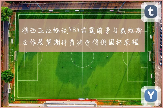 穆西亚拉畅谈NBA雷霆前景与戴维斯合作展望期待首次夺得德国杯荣耀