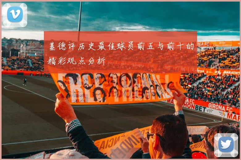 基德评历史最佳球员前五与前十的精彩观点分析