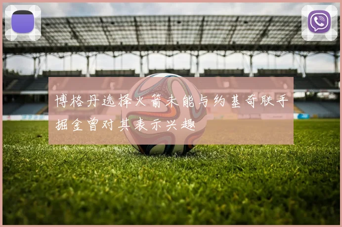 博格丹选择火箭未能与约基奇联手掘金曾对其表示兴趣
