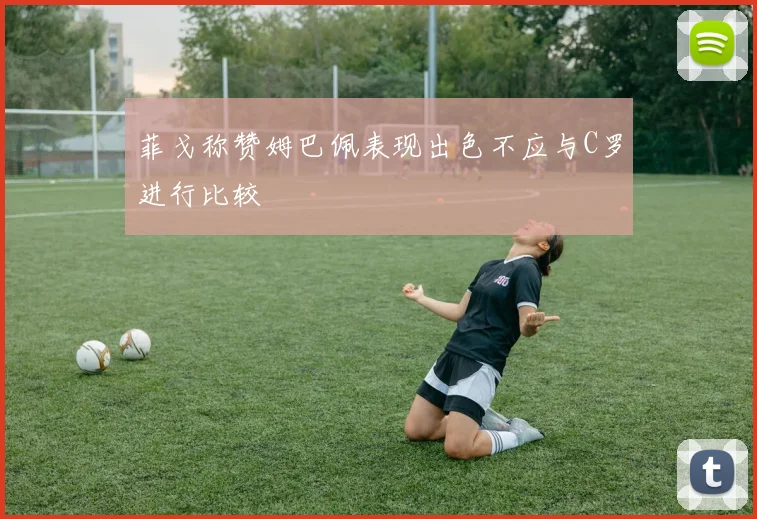 菲戈称赞姆巴佩表现出色不应与C罗进行比较
