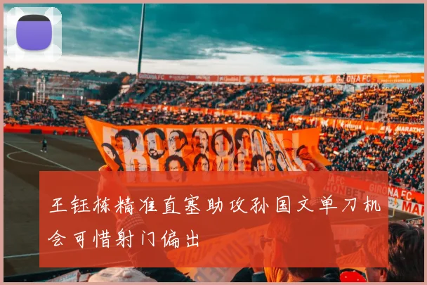 王钰栋精准直塞助攻孙国文单刀机会可惜射门偏出