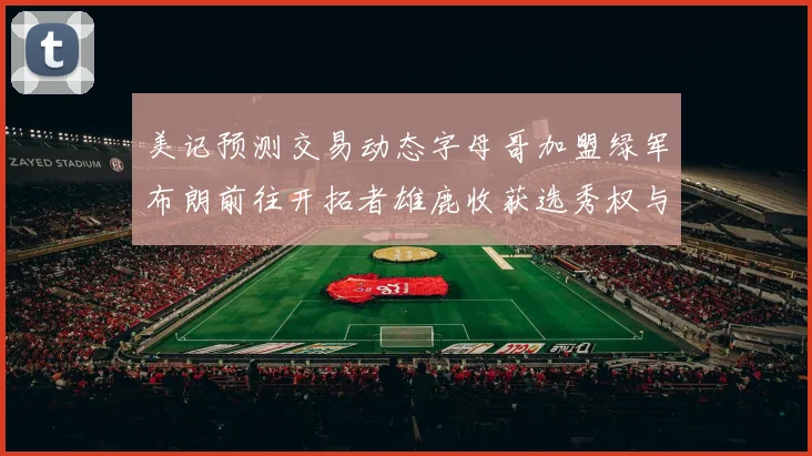 美记预测交易动态字母哥加盟绿军布朗前往开拓者雄鹿收获选秀权与年轻球员