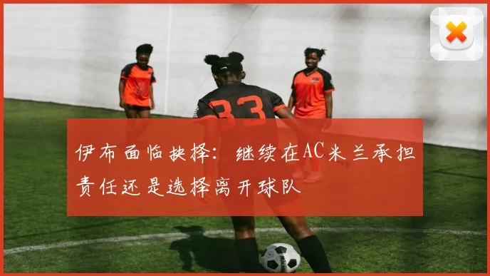 伊布面临抉择：继续在AC米兰承担责任还是选择离开球队