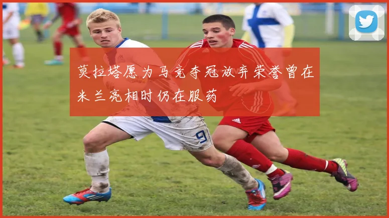 莫拉塔愿为马竞夺冠放弃荣誉曾在米兰亮相时仍在服药