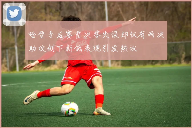 哈登季后赛首次零失误却仅有两次助攻创下新低表现引发热议