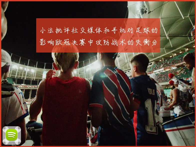 小法批评社交媒体和手机对足球的影响欧冠决赛中攻防战术的失衡分析