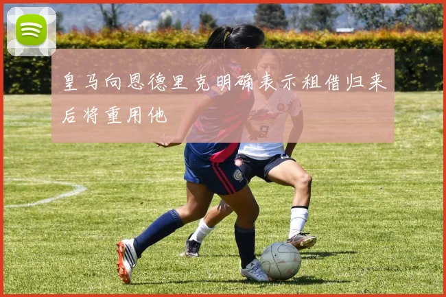 皇马向恩德里克明确表示租借归来后将重用他