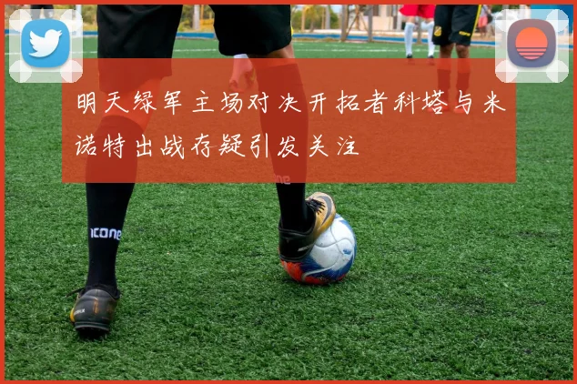 明天绿军主场对决开拓者科塔与米诺特出战存疑引发关注