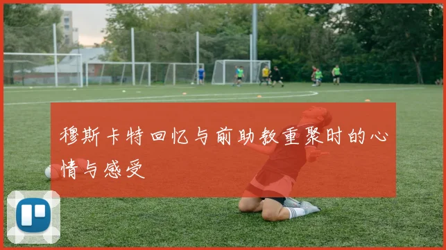 穆斯卡特回忆与前助教重聚时的心情与感受