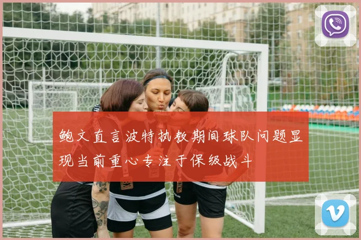 鲍文直言波特执教期间球队问题显现当前重心专注于保级战斗