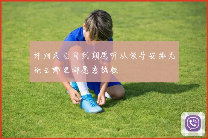 许利民合同到期愿听从领导安排无论去哪里都愿意执教