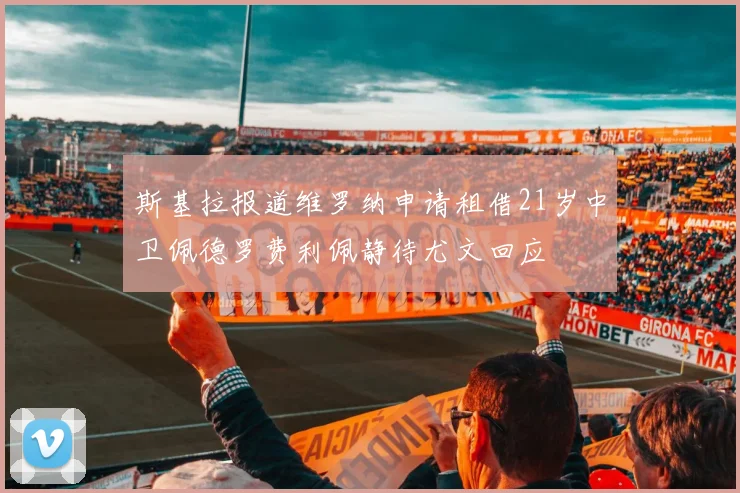 斯基拉报道维罗纳申请租借21岁中卫佩德罗费利佩静待尤文回应