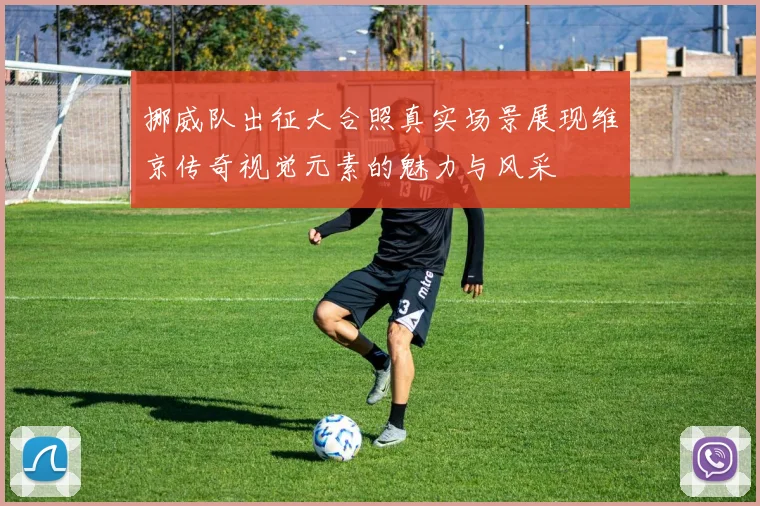 挪威队出征大合照真实场景展现维京传奇视觉元素的魅力与风采