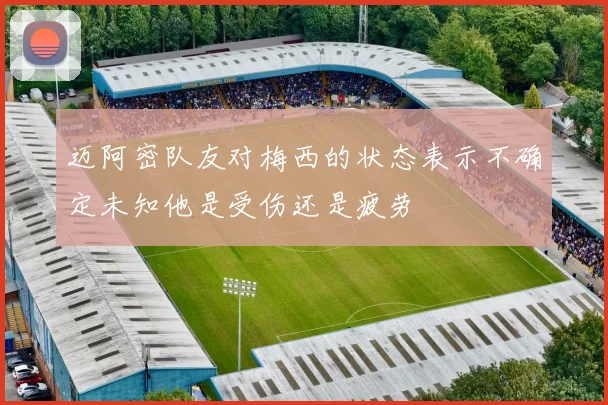 迈阿密队友对梅西的状态表示不确定未知他是受伤还是疲劳