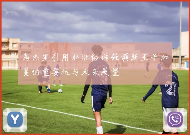 乌杰里引用非洲俗语强调新王子加冕的重要性与未来展望