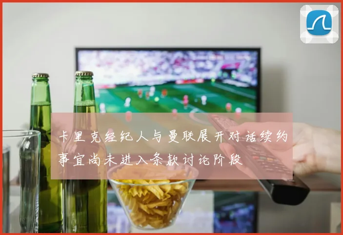 卡里克经纪人与曼联展开对话续约事宜尚未进入条款讨论阶段