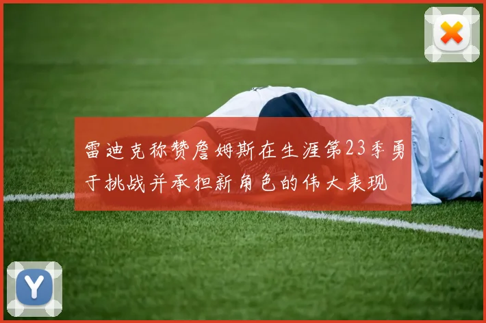 雷迪克称赞詹姆斯在生涯第23季勇于挑战并承担新角色的伟大表现