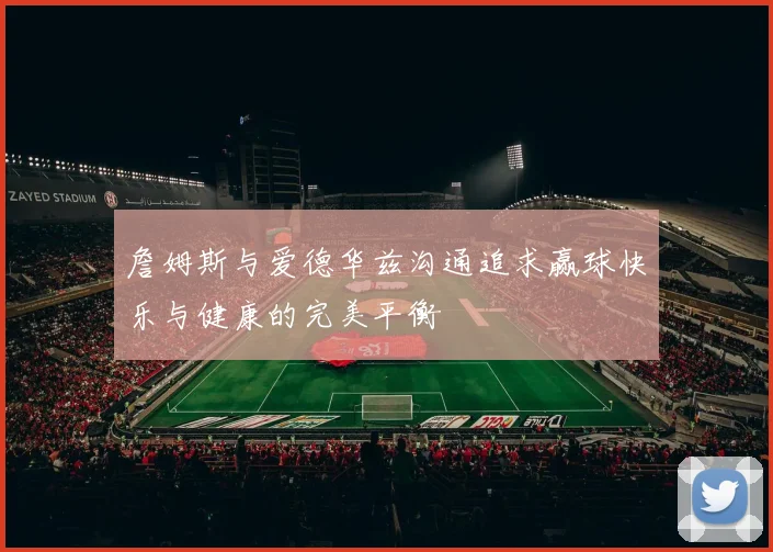 詹姆斯与爱德华兹沟通追求赢球快乐与健康的完美平衡
