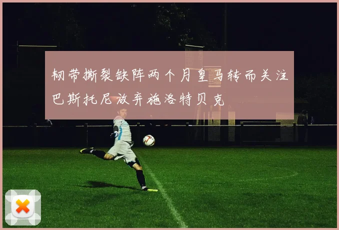 韧带撕裂缺阵两个月皇马转而关注巴斯托尼放弃施洛特贝克